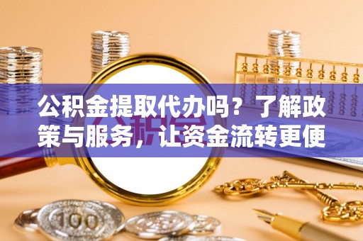 威海公积金提取代办吗？了解政策与服务，让资金流转更便捷