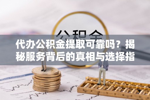 威海代办公积金提取可靠吗？揭秘服务背后的真相与选择指南