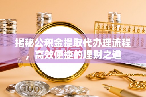 威海揭秘公积金提取代办理流程，高效便捷的理财之道