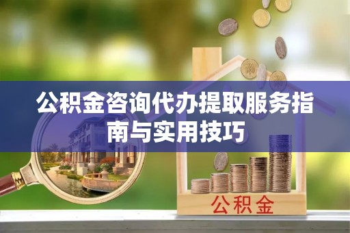 威海公积金咨询代办提取服务指南与实用技巧