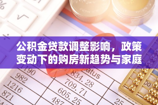 威海公积金贷款调整影响，政策变动下的购房新趋势与家庭财务规划