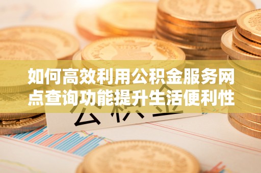 威海如何高效利用公积金服务网点查询功能提升生活便利性