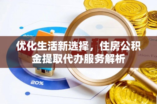 威海优化生活新选择，住房公积金提取代办服务解析