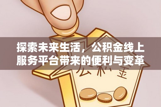 威海探索未来生活，公积金线上服务平台带来的便利与变革