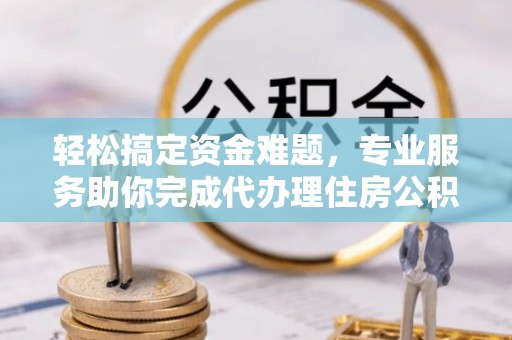 威海轻松搞定资金难题，专业服务助你完成代办理住房公积金提取