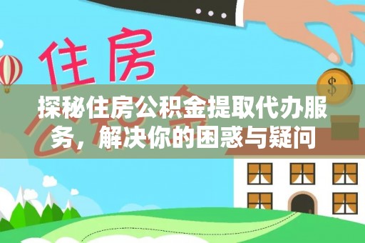 威海探秘住房公积金提取代办服务，解决你的困惑与疑问