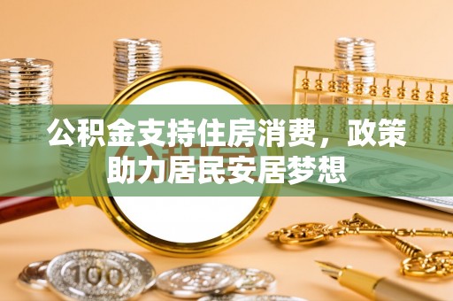 威海公积金支持住房消费，政策助力居民安居梦想