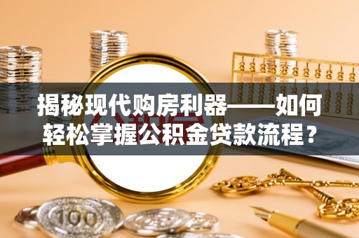 威海揭秘现代购房利器——如何轻松掌握公积金贷款流程？