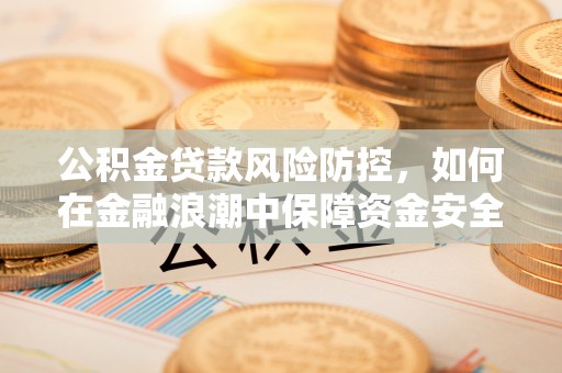 威海公积金贷款风险防控，如何在金融浪潮中保障资金安全