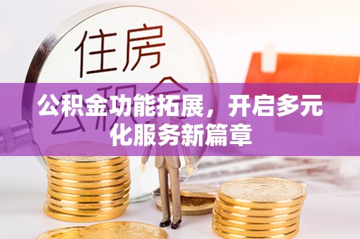 威海公积金功能拓展，开启多元化服务新篇章