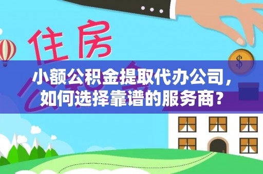 威海小额公积金提取代办公司，如何选择靠谱的服务商？