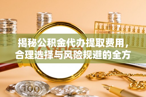 威海揭秘公积金代办提取费用，合理选择与风险规避的全方位解析