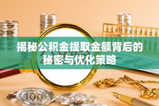 威海揭秘公积金提取金额背后的秘密与优化策略