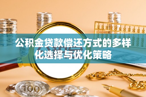 威海公积金贷款偿还方式的多样化选择与优化策略