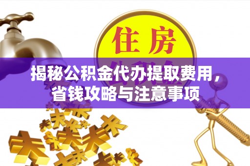 威海揭秘公积金代办提取费用，省钱攻略与注意事项