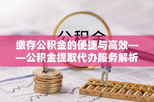 威海缴存公积金的便捷与高效——公积金提取代办服务解析
