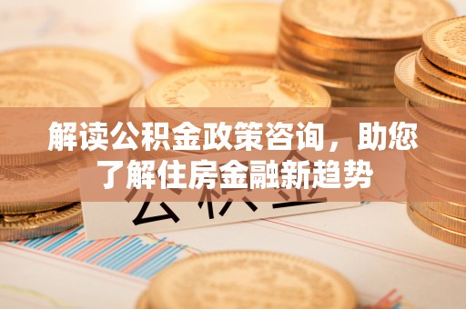 威海解读公积金政策咨询，助您了解住房金融新趋势