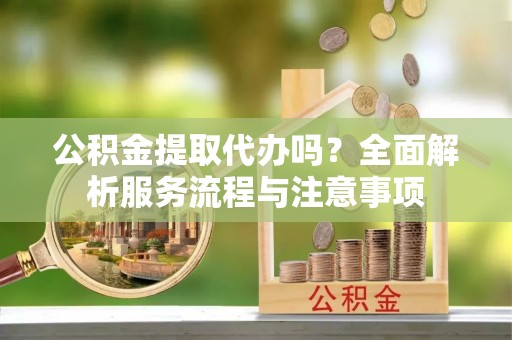 威海公积金提取代办吗？全面解析服务流程与注意事项