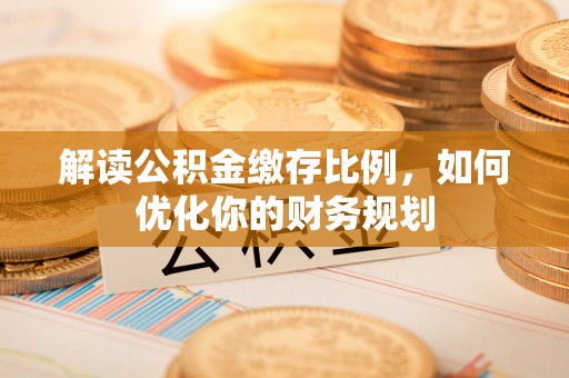 威海解读公积金缴存比例，如何优化你的财务规划