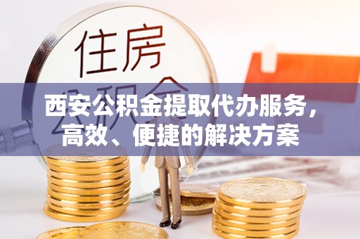 威海西安公积金提取代办服务，高效、便捷的解决方案