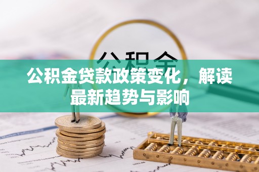威海公积金贷款政策变化，解读最新趋势与影响