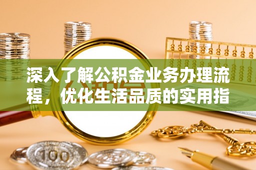 威海深入了解公积金业务办理流程，优化生活品质的实用指南