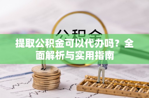 威海提取公积金可以代办吗？全面解析与实用指南