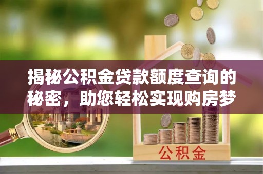 威海揭秘公积金贷款额度查询的秘密，助您轻松实现购房梦想