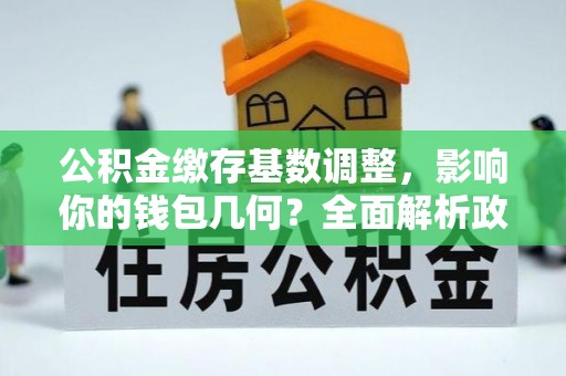 威海公积金缴存基数调整，影响你的钱包几何？全面解析政策与实际收益