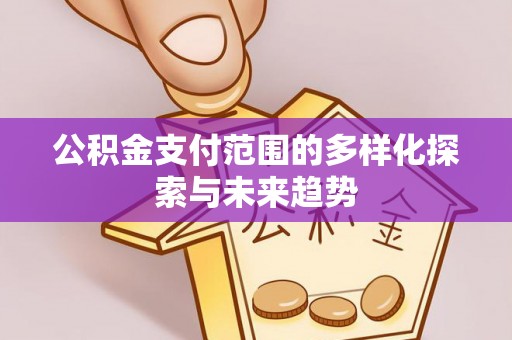 威海公积金支付范围的多样化探索与未来趋势