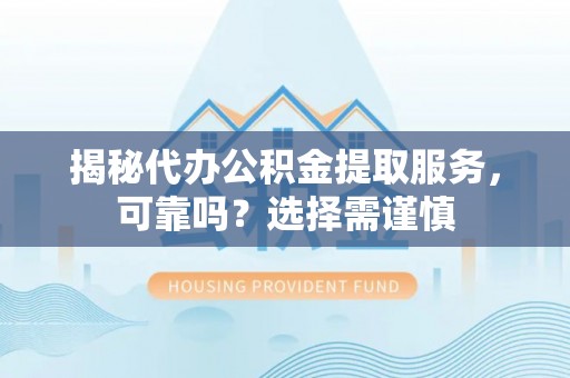 威海揭秘代办公积金提取服务，可靠吗？选择需谨慎