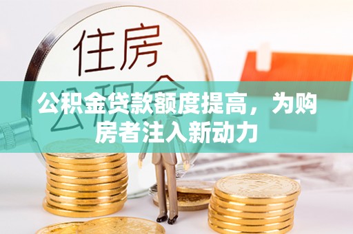 威海公积金贷款额度提高，为购房者注入新动力