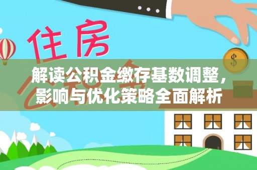 威海解读公积金缴存基数调整，影响与优化策略全面解析