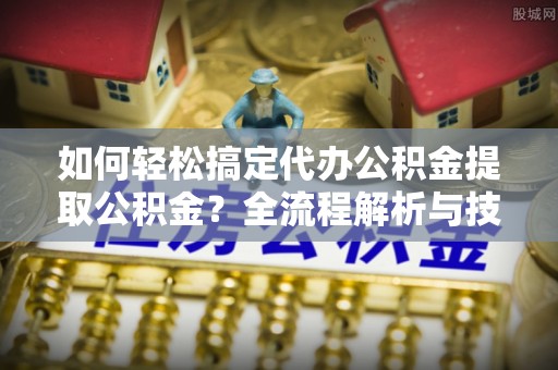 威海如何轻松搞定代办公积金提取公积金？全流程解析与技巧分享