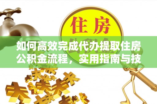 威海如何高效完成代办提取住房公积金流程，实用指南与技巧