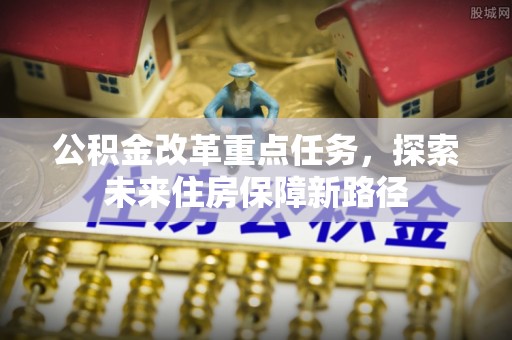 威海公积金改革重点任务，探索未来住房保障新路径
