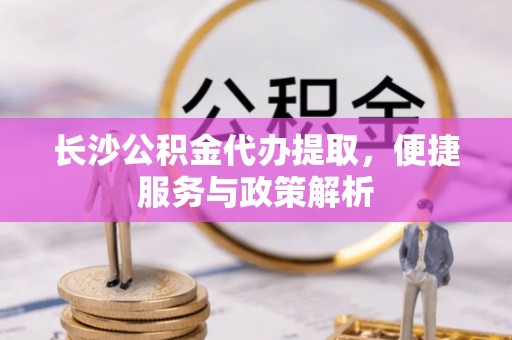 威海长沙公积金代办提取，便捷服务与政策解析