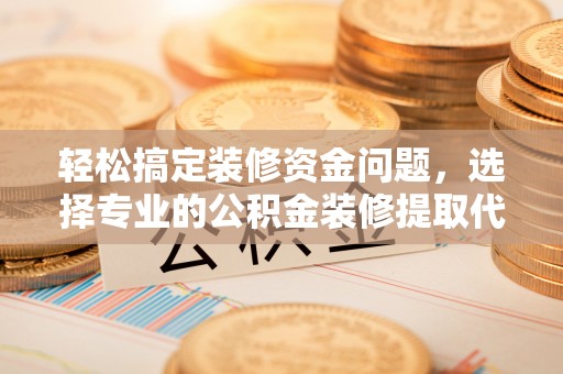 威海轻松搞定装修资金问题，选择专业的公积金装修提取代办服务