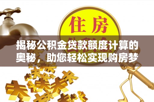 威海揭秘公积金贷款额度计算的奥秘，助您轻松实现购房梦想