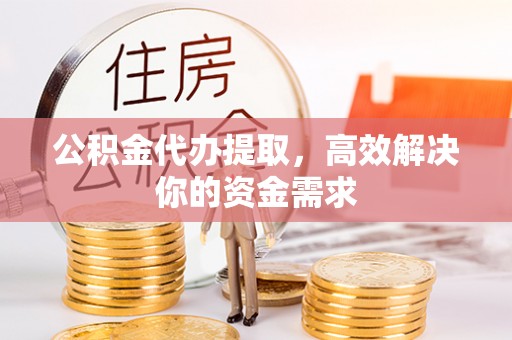 威海公积金代办提取，高效解决你的资金需求