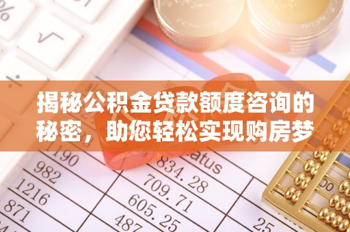 威海揭秘公积金贷款额度咨询的秘密，助您轻松实现购房梦想