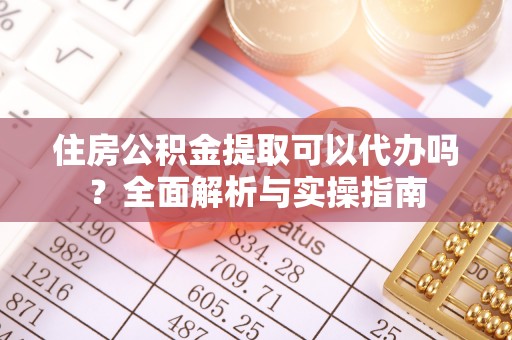 威海住房公积金提取可以代办吗？全面解析与实操指南