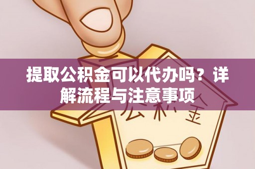 威海提取公积金可以代办吗？详解流程与注意事项