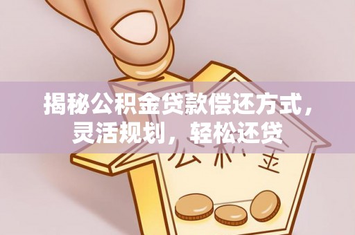 威海揭秘公积金贷款偿还方式，灵活规划，轻松还贷