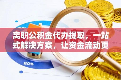 威海离职公积金代办提取，一站式解决方案，让资金流动更便捷