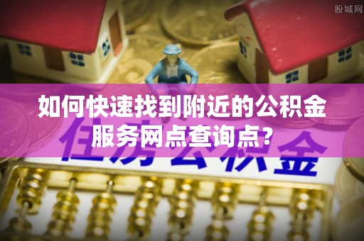 威海如何快速找到附近的公积金服务网点查询点？
