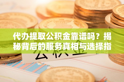 威海代办提取公积金靠谱吗？揭秘背后的服务真相与选择指南