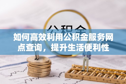 威海如何高效利用公积金服务网点查询，提升生活便利性
