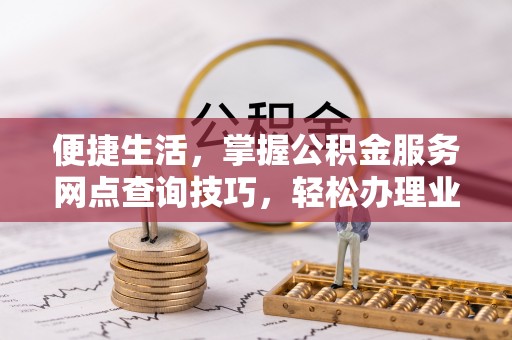 威海便捷生活，掌握公积金服务网点查询技巧，轻松办理业务