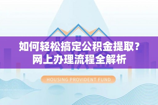 威海如何轻松搞定公积金提取？网上办理流程全解析